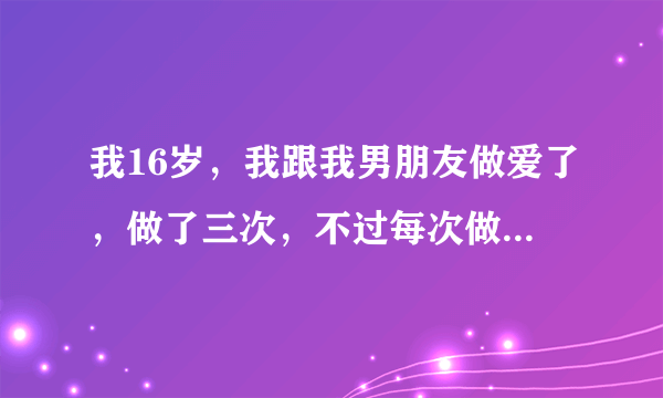 我16岁，我跟我男朋友做爱了，做了三次，不过每次做完我都洗...