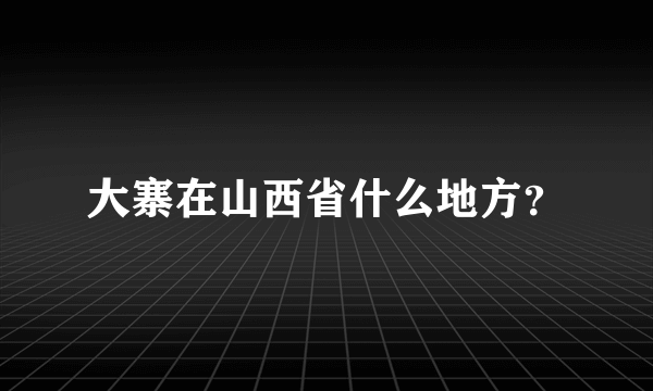 大寨在山西省什么地方？