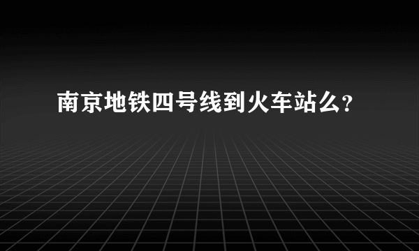 南京地铁四号线到火车站么？