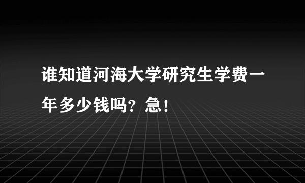 谁知道河海大学研究生学费一年多少钱吗？急！