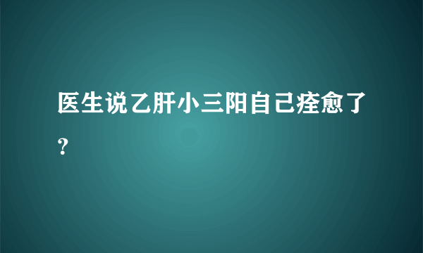 医生说乙肝小三阳自己痊愈了？