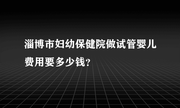 淄博市妇幼保健院做试管婴儿费用要多少钱？