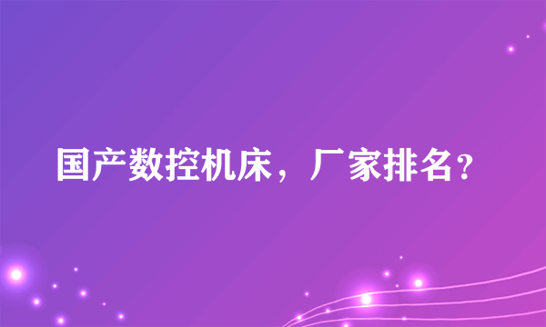 国产数控机床，厂家排名？