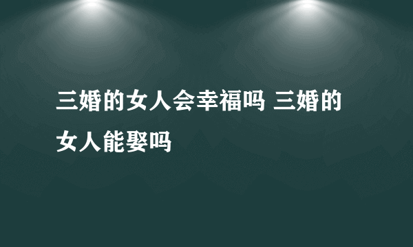 三婚的女人会幸福吗 三婚的女人能娶吗