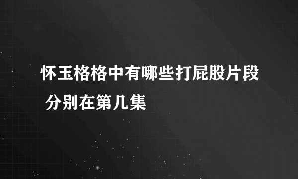 怀玉格格中有哪些打屁股片段 分别在第几集