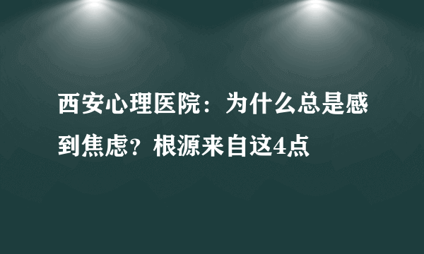 西安心理医院：为什么总是感到焦虑？根源来自这4点