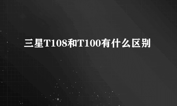 三星T108和T100有什么区别