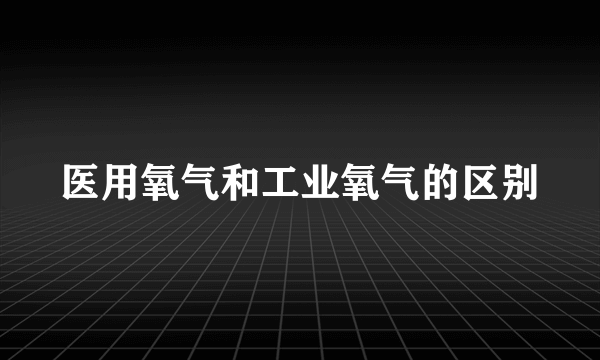 医用氧气和工业氧气的区别