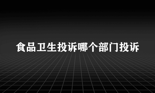 食品卫生投诉哪个部门投诉