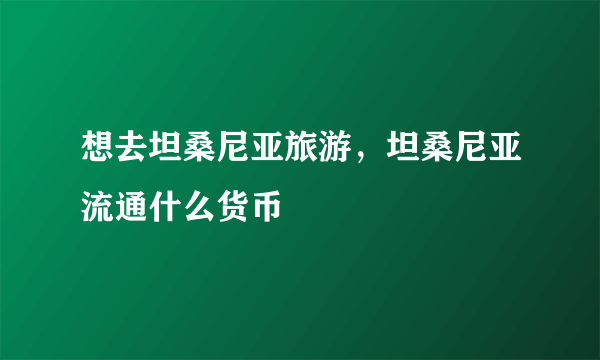 想去坦桑尼亚旅游，坦桑尼亚流通什么货币