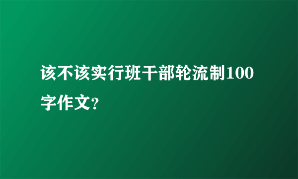 该不该实行班干部轮流制100字作文？