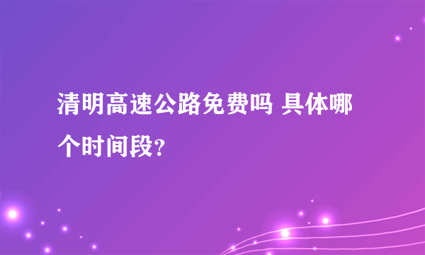 清明高速公路免费吗 具体哪个时间段？