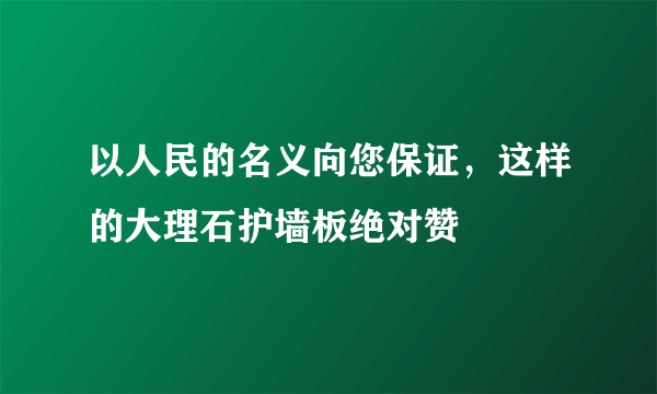 以人民的名义向您保证，这样的大理石护墙板绝对赞