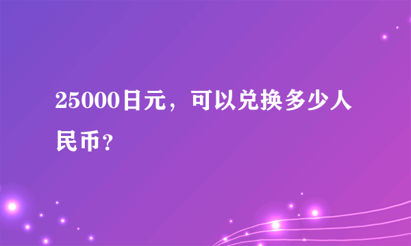 25000日元，可以兑换多少人民币？