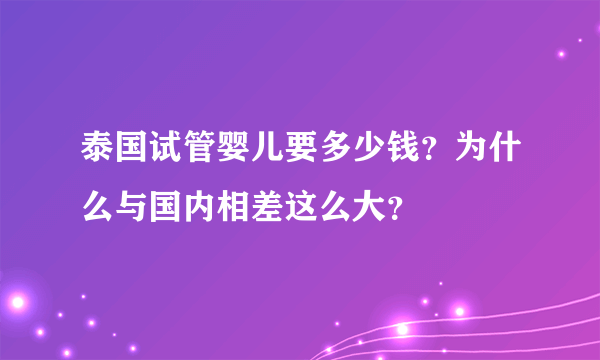 泰国试管婴儿要多少钱？为什么与国内相差这么大？