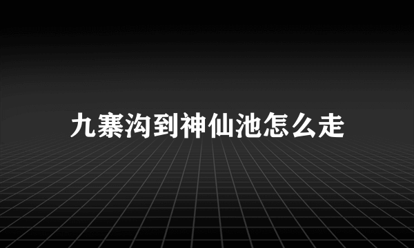 九寨沟到神仙池怎么走