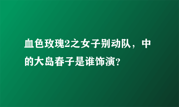 血色玫瑰2之女子别动队，中的大岛春子是谁饰演？