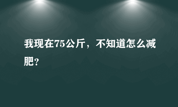 我现在75公斤，不知道怎么减肥？