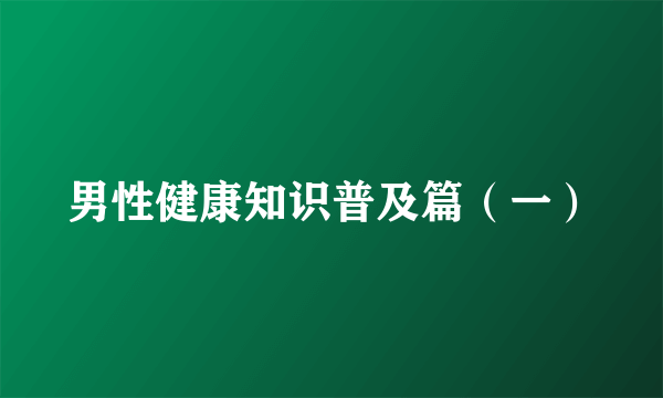 男性健康知识普及篇（一）