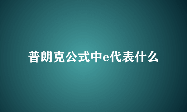 普朗克公式中e代表什么