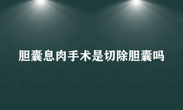 胆囊息肉手术是切除胆囊吗