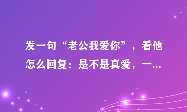 发一句“老公我爱你”，看他怎么回复：是不是真爱，一眼就看出来