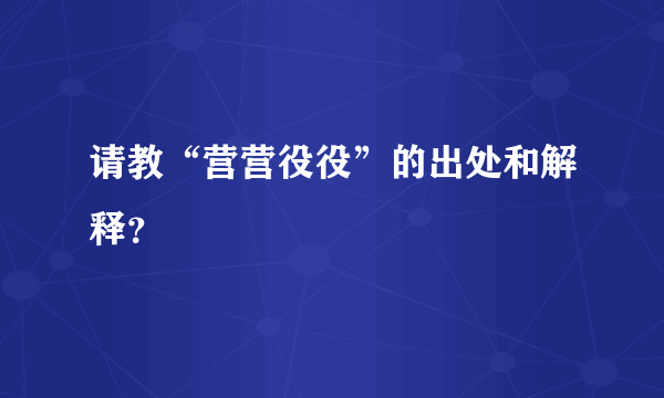 请教“营营役役”的出处和解释？