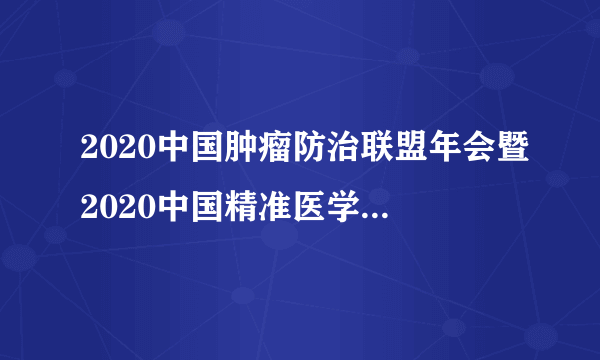 2020中国肿瘤防治联盟年会暨2020中国精准医学大会通知（第一轮通知）