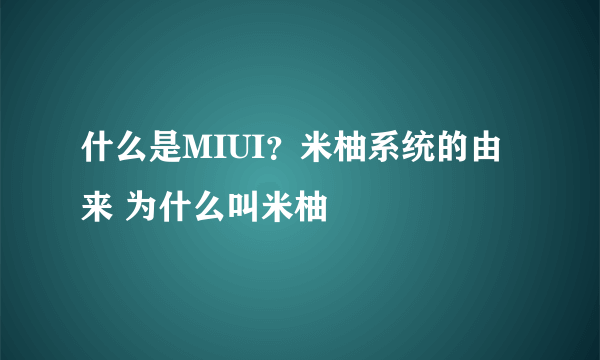 什么是MIUI？米柚系统的由来 为什么叫米柚