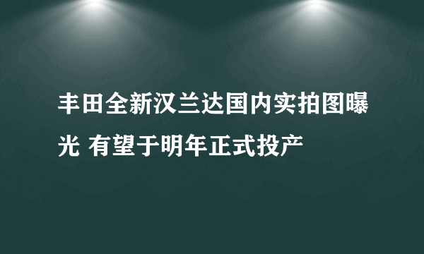 丰田全新汉兰达国内实拍图曝光 有望于明年正式投产