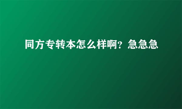 同方专转本怎么样啊？急急急