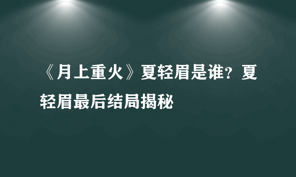 《月上重火》夏轻眉是谁？夏轻眉最后结局揭秘