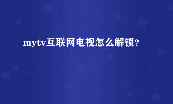 mytv互联网电视怎么解锁？