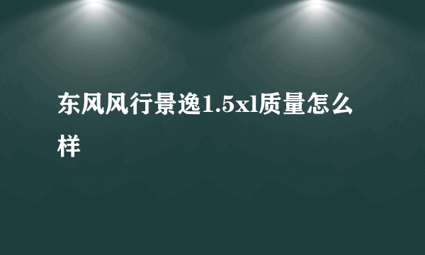 东风风行景逸1.5xl质量怎么样