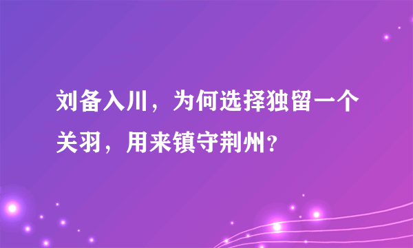 刘备入川，为何选择独留一个关羽，用来镇守荆州？