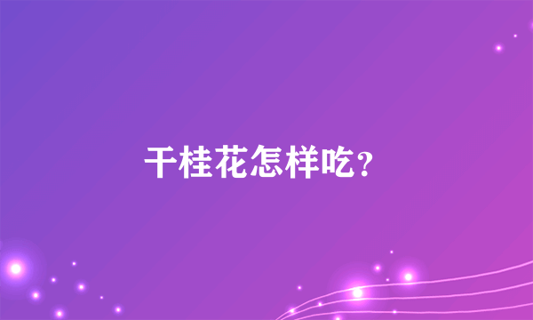 干桂花怎样吃？