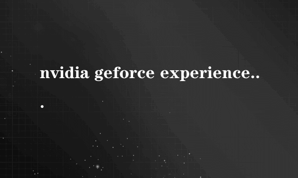 nvidia geforce experience 检测不出显卡为什么?