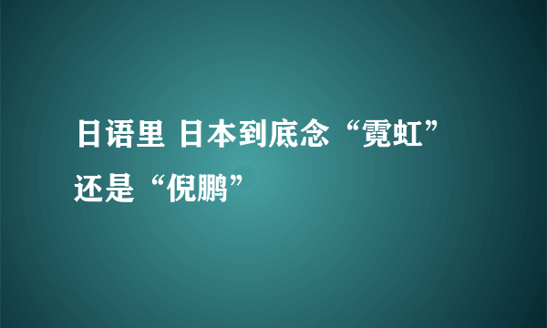 日语里 日本到底念“霓虹”还是“倪鹏”