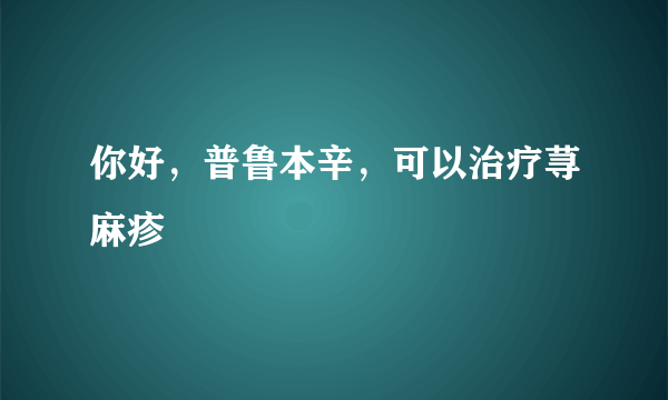 你好，普鲁本辛，可以治疗荨麻疹