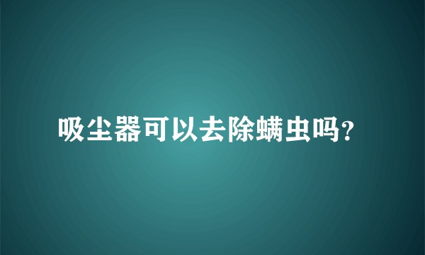 吸尘器可以去除螨虫吗？