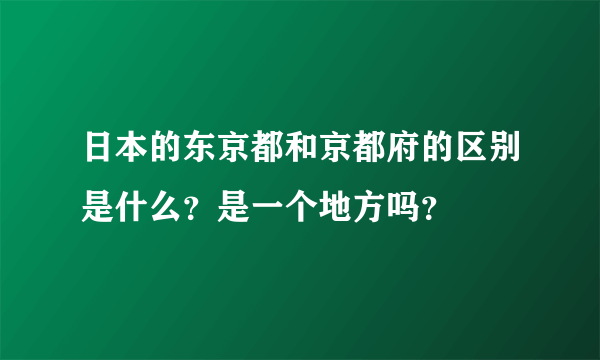 日本的东京都和京都府的区别是什么？是一个地方吗？