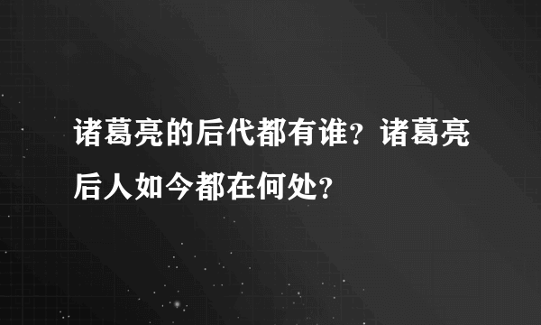 诸葛亮的后代都有谁？诸葛亮后人如今都在何处？