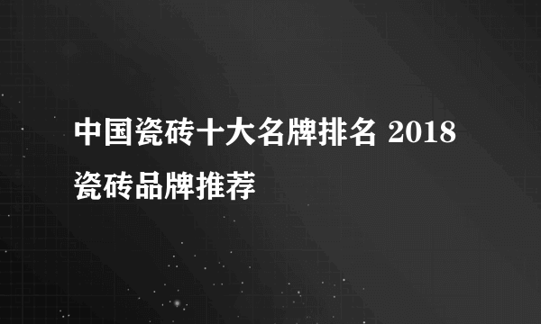 中国瓷砖十大名牌排名 2018瓷砖品牌推荐