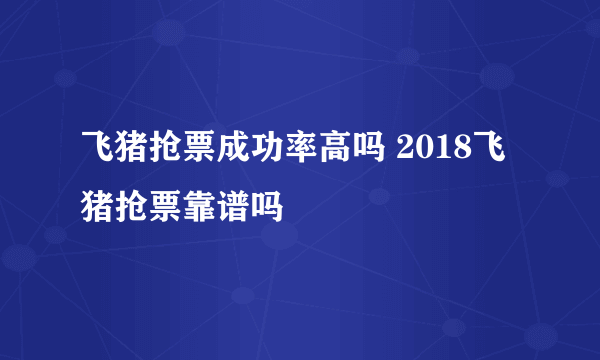 飞猪抢票成功率高吗 2018飞猪抢票靠谱吗