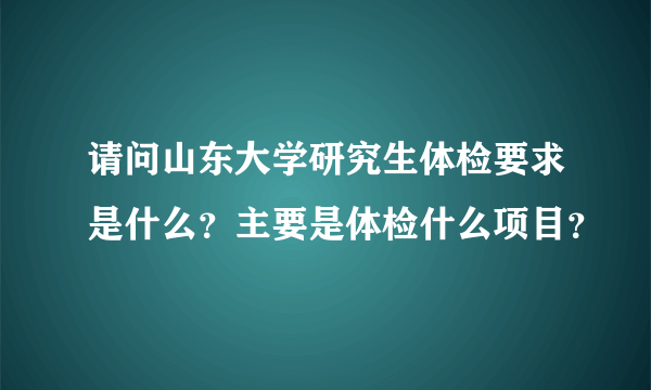 请问山东大学研究生体检要求是什么？主要是体检什么项目？