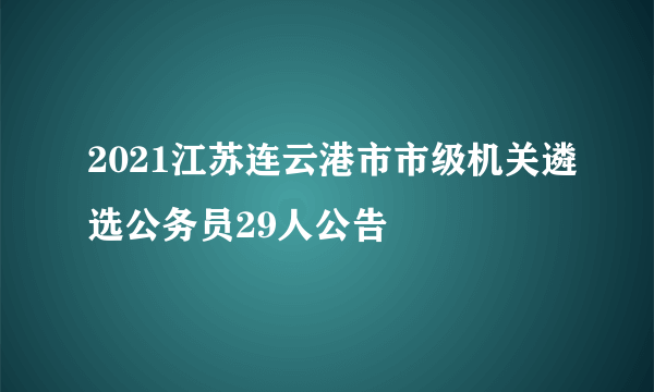 2021江苏连云港市市级机关遴选公务员29人公告