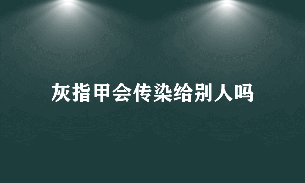 灰指甲会传染给别人吗