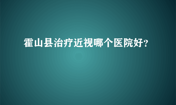 霍山县治疗近视哪个医院好？