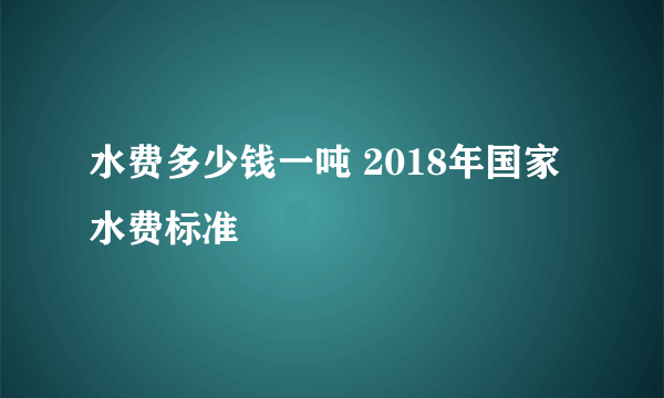 水费多少钱一吨 2018年国家水费标准