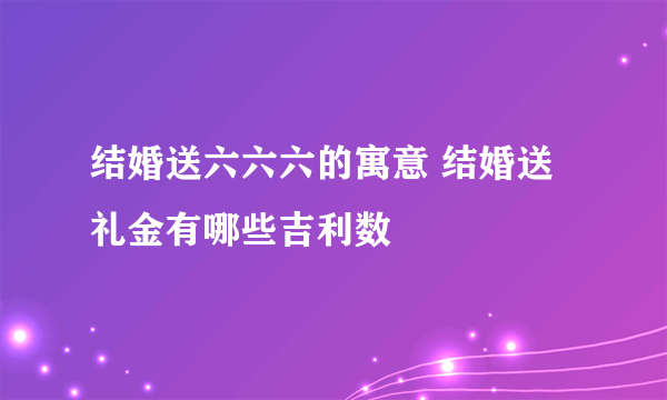 结婚送六六六的寓意 结婚送礼金有哪些吉利数